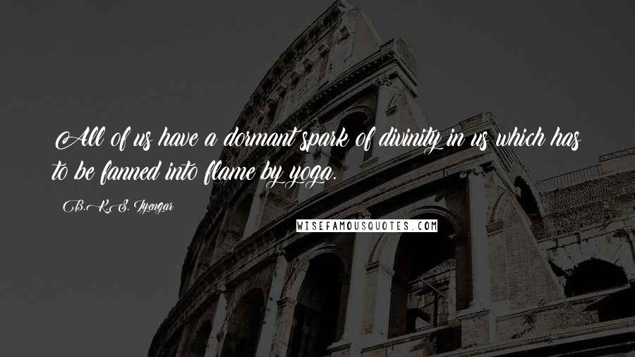 B.K.S. Iyengar Quotes: All of us have a dormant spark of divinity in us which has to be fanned into flame by yoga.