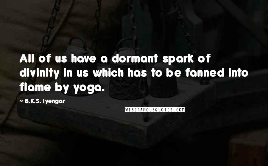 B.K.S. Iyengar Quotes: All of us have a dormant spark of divinity in us which has to be fanned into flame by yoga.