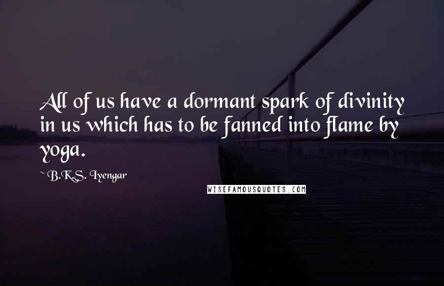 B.K.S. Iyengar Quotes: All of us have a dormant spark of divinity in us which has to be fanned into flame by yoga.