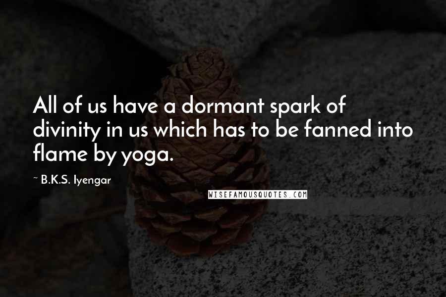 B.K.S. Iyengar Quotes: All of us have a dormant spark of divinity in us which has to be fanned into flame by yoga.