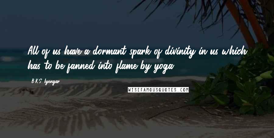 B.K.S. Iyengar Quotes: All of us have a dormant spark of divinity in us which has to be fanned into flame by yoga.