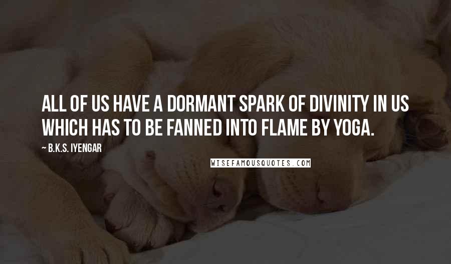 B.K.S. Iyengar Quotes: All of us have a dormant spark of divinity in us which has to be fanned into flame by yoga.