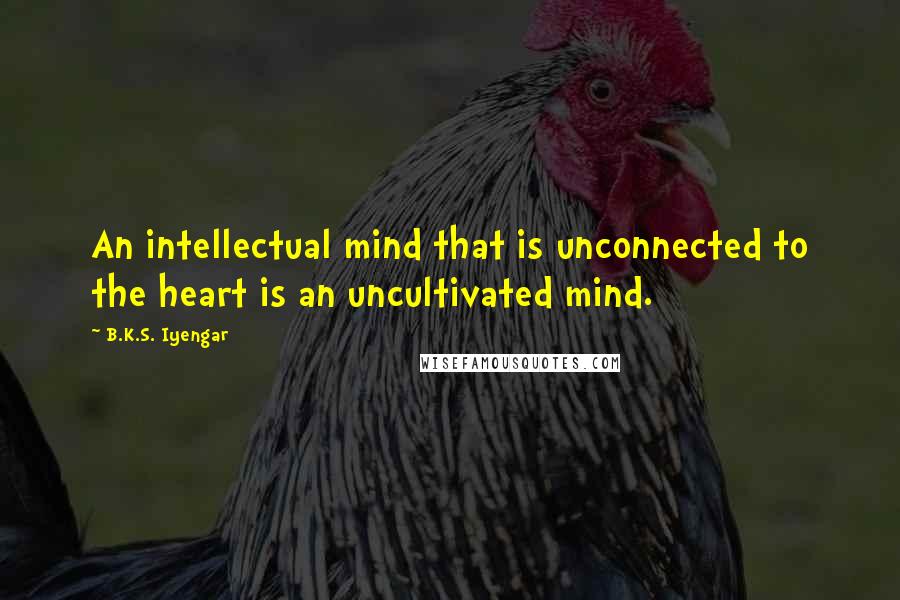 B.K.S. Iyengar Quotes: An intellectual mind that is unconnected to the heart is an uncultivated mind.
