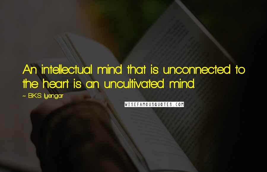 B.K.S. Iyengar Quotes: An intellectual mind that is unconnected to the heart is an uncultivated mind.