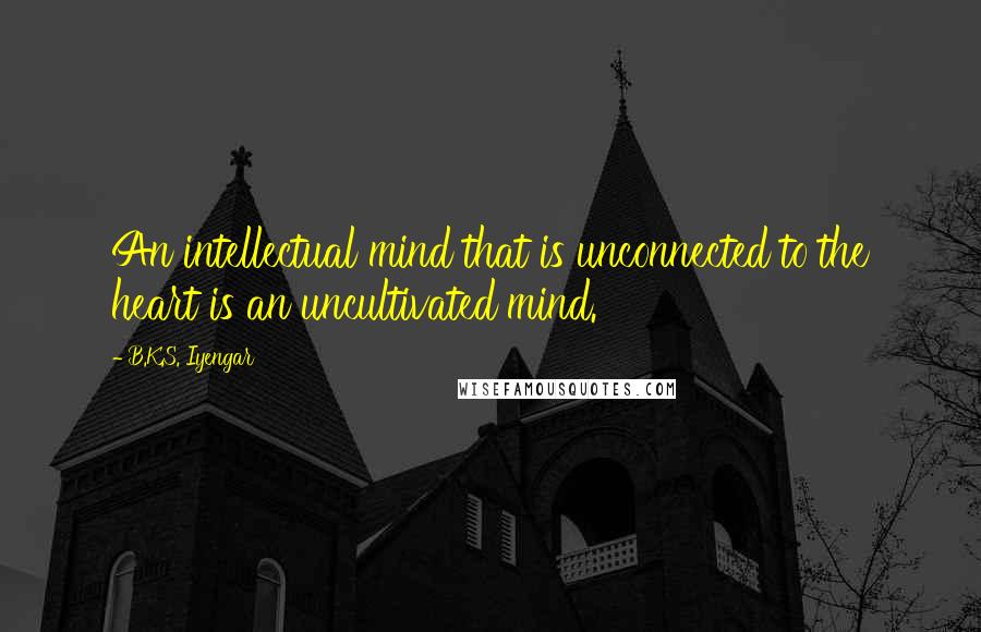 B.K.S. Iyengar Quotes: An intellectual mind that is unconnected to the heart is an uncultivated mind.