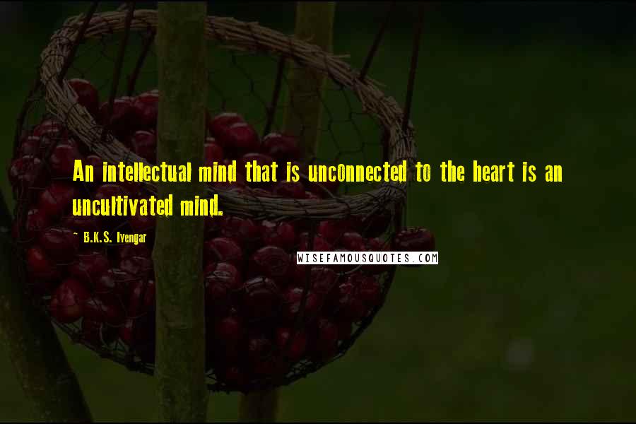 B.K.S. Iyengar Quotes: An intellectual mind that is unconnected to the heart is an uncultivated mind.