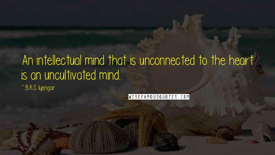 B.K.S. Iyengar Quotes: An intellectual mind that is unconnected to the heart is an uncultivated mind.