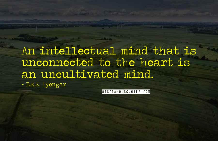 B.K.S. Iyengar Quotes: An intellectual mind that is unconnected to the heart is an uncultivated mind.