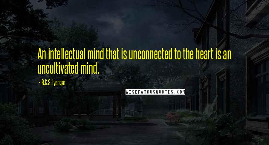 B.K.S. Iyengar Quotes: An intellectual mind that is unconnected to the heart is an uncultivated mind.