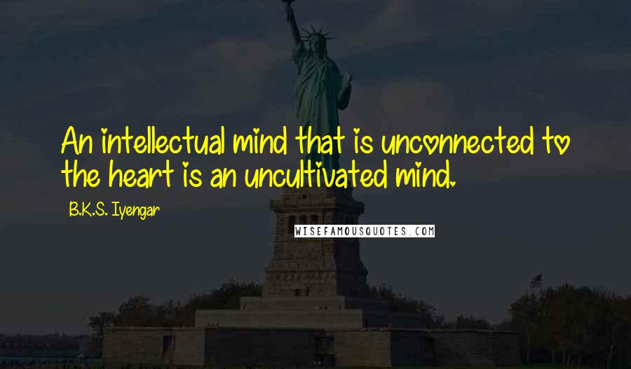 B.K.S. Iyengar Quotes: An intellectual mind that is unconnected to the heart is an uncultivated mind.