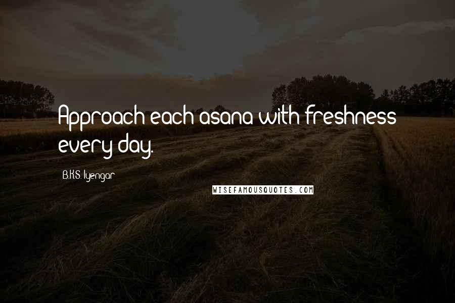 B.K.S. Iyengar Quotes: Approach each asana with freshness every day.