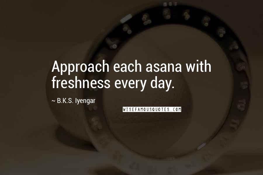 B.K.S. Iyengar Quotes: Approach each asana with freshness every day.