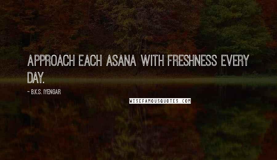 B.K.S. Iyengar Quotes: Approach each asana with freshness every day.