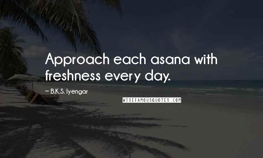 B.K.S. Iyengar Quotes: Approach each asana with freshness every day.