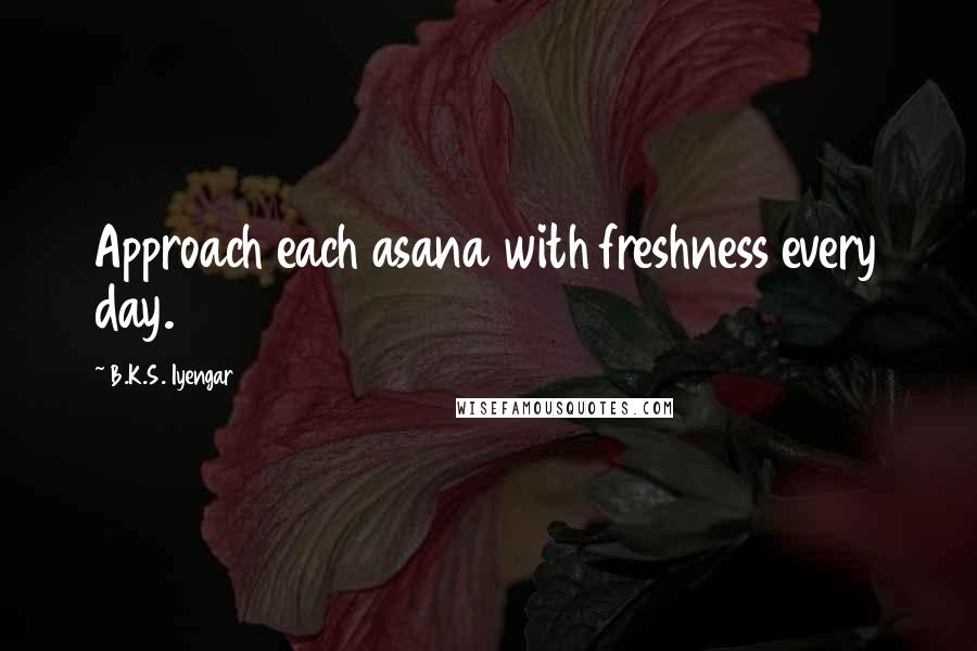 B.K.S. Iyengar Quotes: Approach each asana with freshness every day.