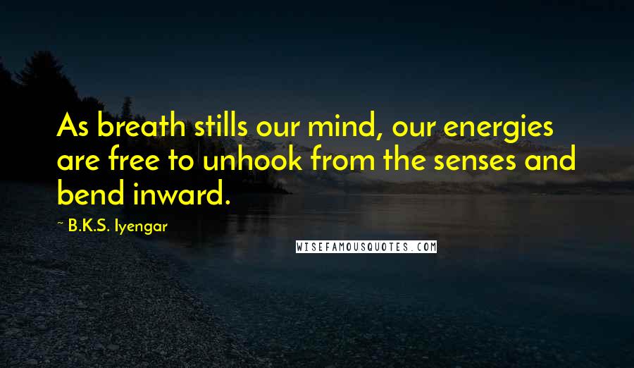 B.K.S. Iyengar Quotes: As breath stills our mind, our energies are free to unhook from the senses and bend inward.