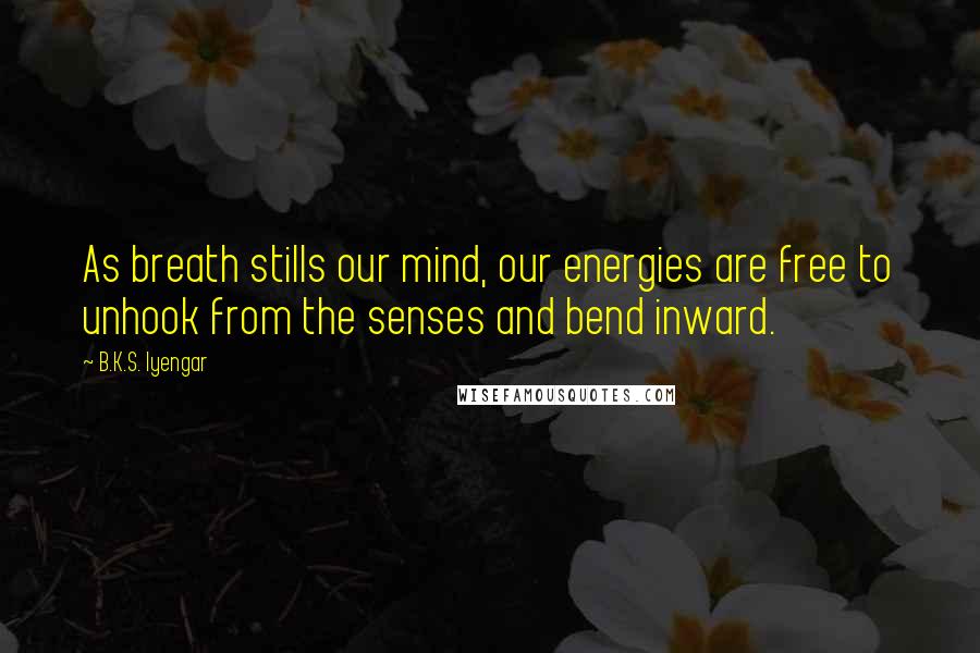 B.K.S. Iyengar Quotes: As breath stills our mind, our energies are free to unhook from the senses and bend inward.