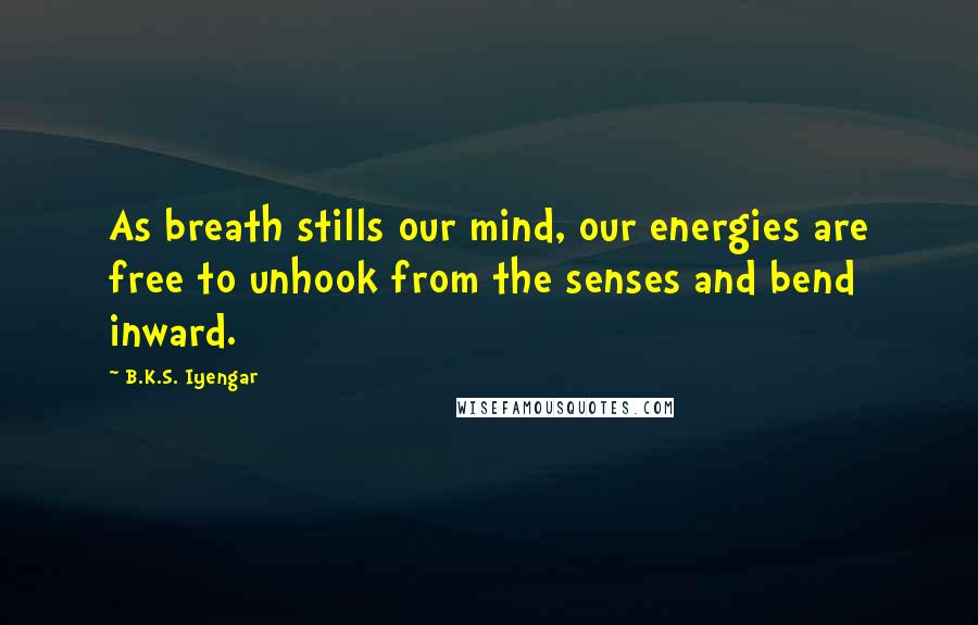 B.K.S. Iyengar Quotes: As breath stills our mind, our energies are free to unhook from the senses and bend inward.