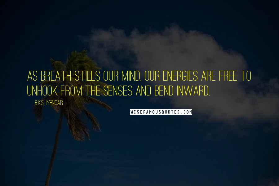 B.K.S. Iyengar Quotes: As breath stills our mind, our energies are free to unhook from the senses and bend inward.