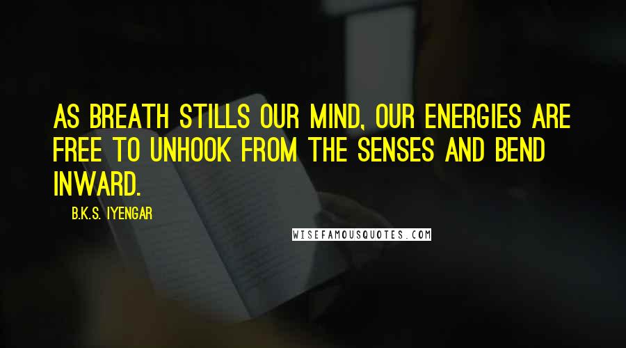 B.K.S. Iyengar Quotes: As breath stills our mind, our energies are free to unhook from the senses and bend inward.