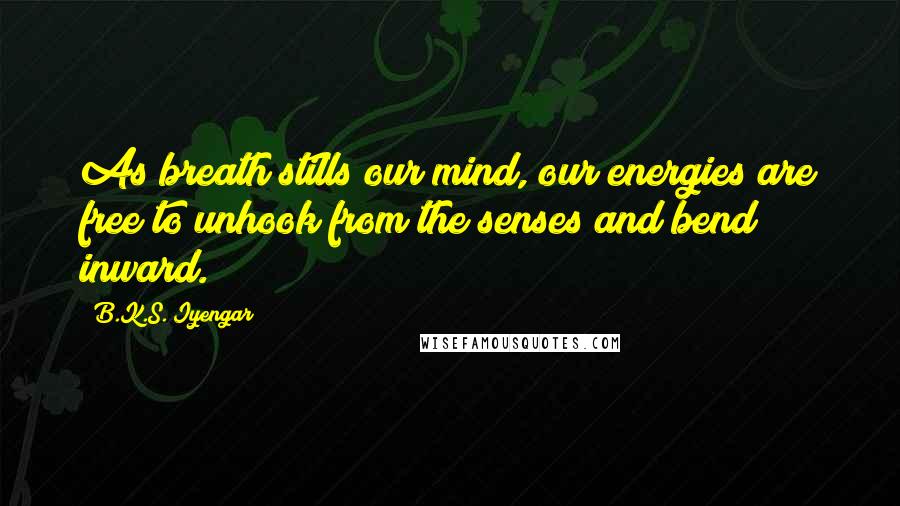 B.K.S. Iyengar Quotes: As breath stills our mind, our energies are free to unhook from the senses and bend inward.