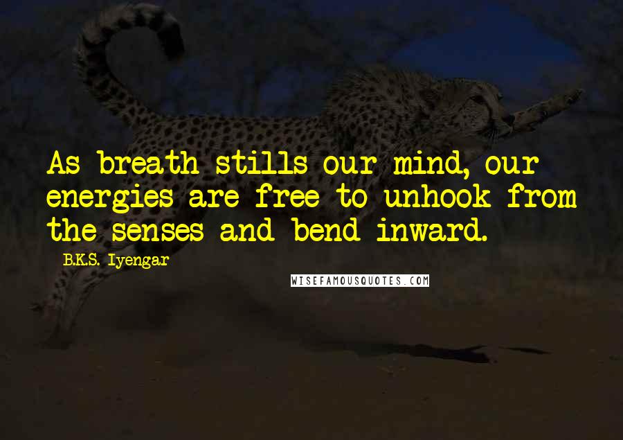 B.K.S. Iyengar Quotes: As breath stills our mind, our energies are free to unhook from the senses and bend inward.