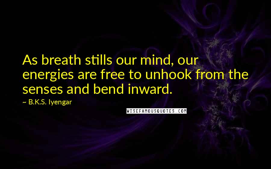 B.K.S. Iyengar Quotes: As breath stills our mind, our energies are free to unhook from the senses and bend inward.