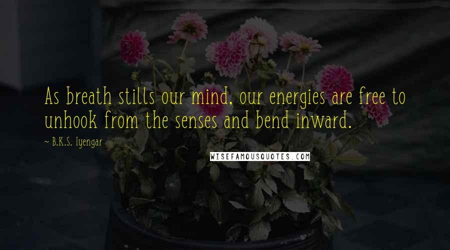 B.K.S. Iyengar Quotes: As breath stills our mind, our energies are free to unhook from the senses and bend inward.