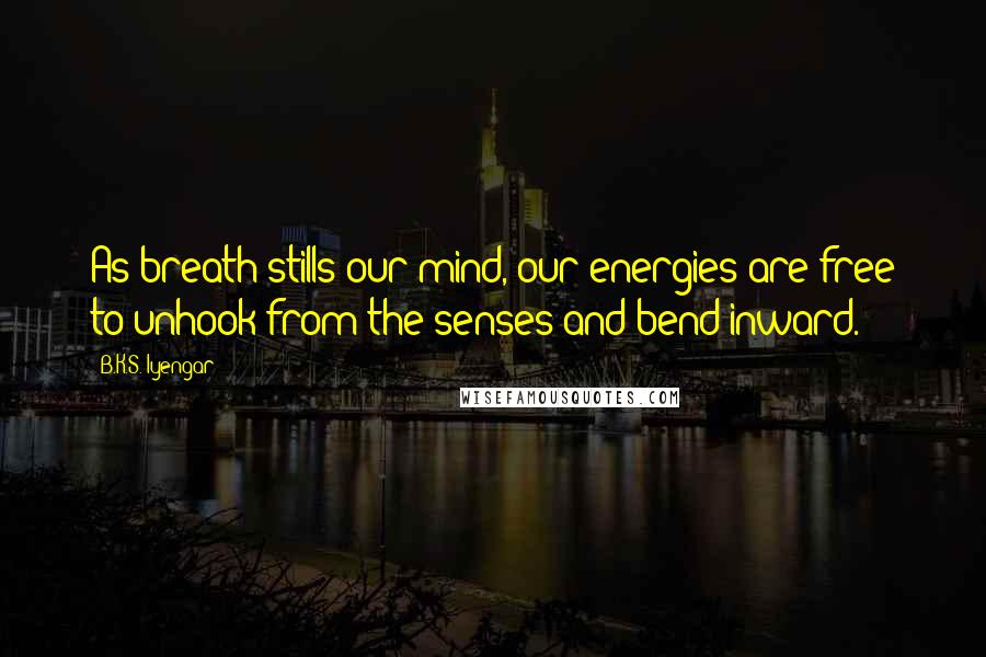 B.K.S. Iyengar Quotes: As breath stills our mind, our energies are free to unhook from the senses and bend inward.