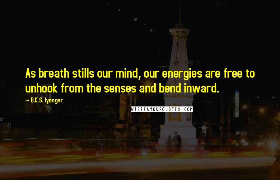 B.K.S. Iyengar Quotes: As breath stills our mind, our energies are free to unhook from the senses and bend inward.