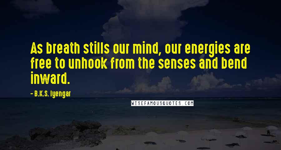 B.K.S. Iyengar Quotes: As breath stills our mind, our energies are free to unhook from the senses and bend inward.