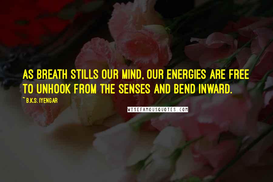 B.K.S. Iyengar Quotes: As breath stills our mind, our energies are free to unhook from the senses and bend inward.