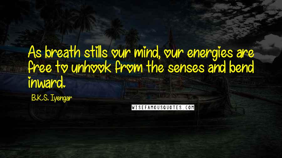 B.K.S. Iyengar Quotes: As breath stills our mind, our energies are free to unhook from the senses and bend inward.