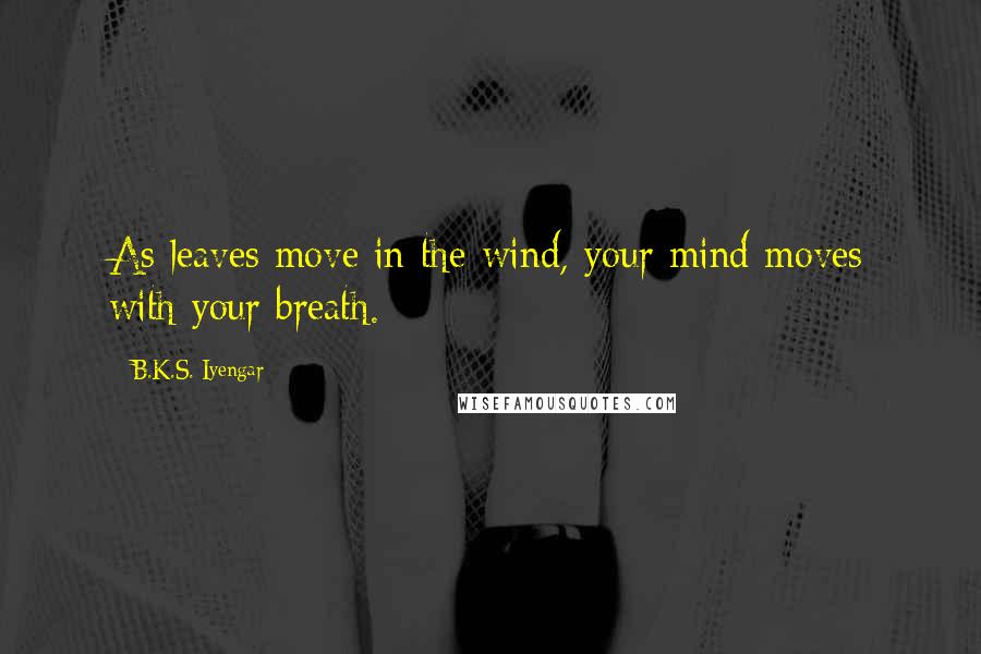 B.K.S. Iyengar Quotes: As leaves move in the wind, your mind moves with your breath.