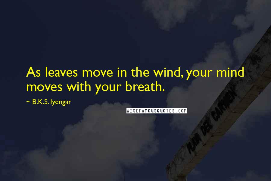 B.K.S. Iyengar Quotes: As leaves move in the wind, your mind moves with your breath.