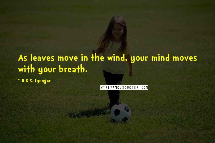 B.K.S. Iyengar Quotes: As leaves move in the wind, your mind moves with your breath.