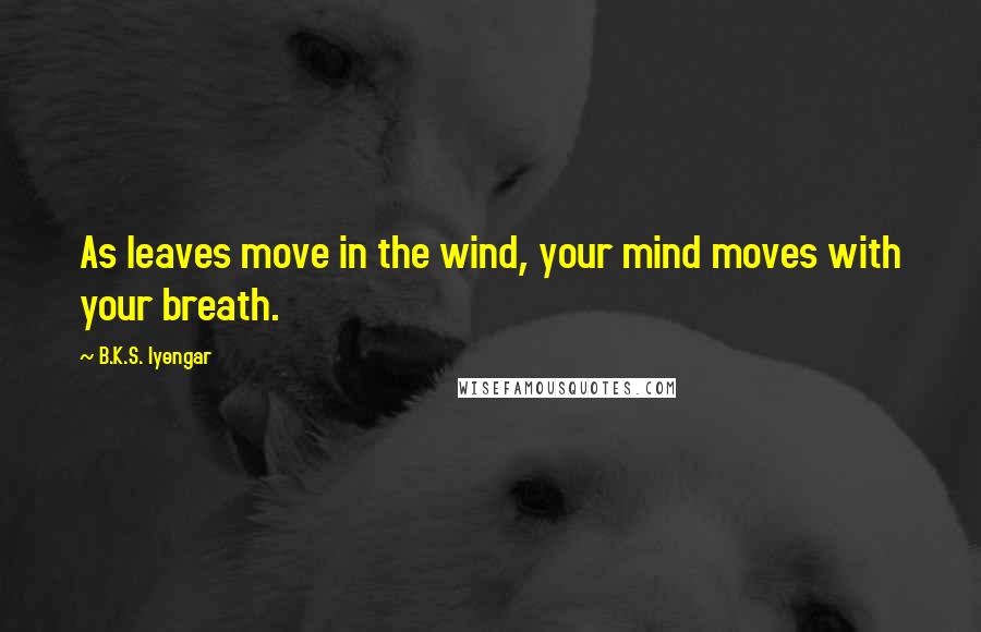 B.K.S. Iyengar Quotes: As leaves move in the wind, your mind moves with your breath.