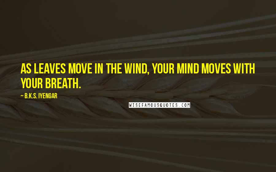 B.K.S. Iyengar Quotes: As leaves move in the wind, your mind moves with your breath.