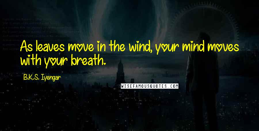 B.K.S. Iyengar Quotes: As leaves move in the wind, your mind moves with your breath.