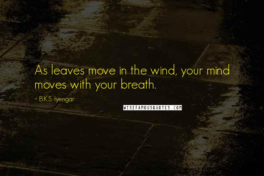 B.K.S. Iyengar Quotes: As leaves move in the wind, your mind moves with your breath.