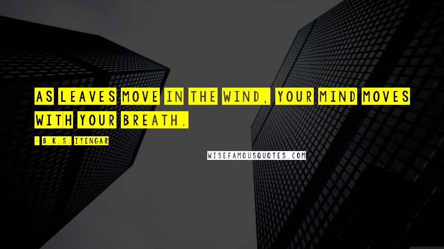 B.K.S. Iyengar Quotes: As leaves move in the wind, your mind moves with your breath.