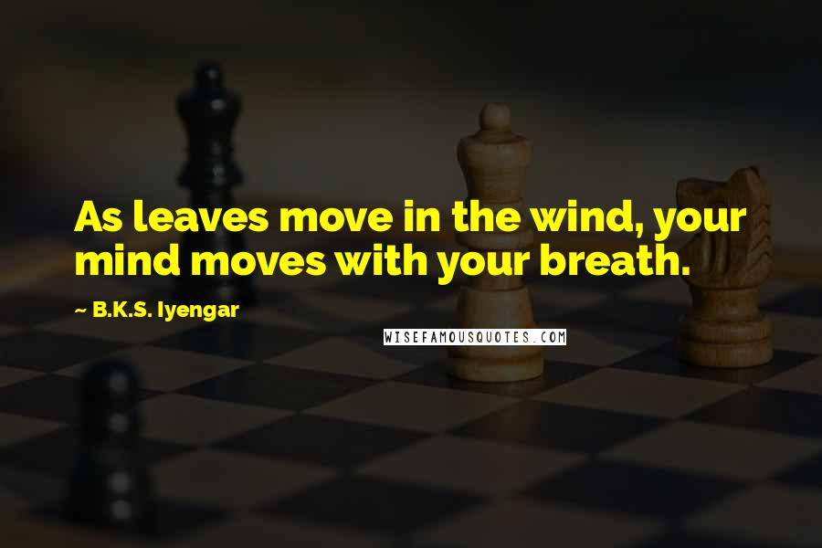 B.K.S. Iyengar Quotes: As leaves move in the wind, your mind moves with your breath.