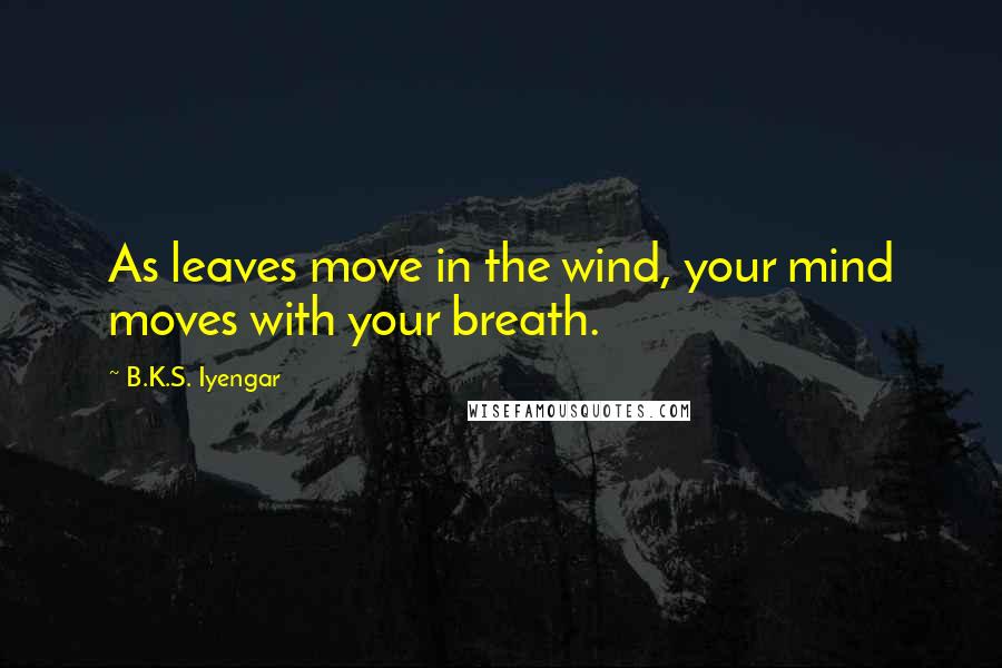 B.K.S. Iyengar Quotes: As leaves move in the wind, your mind moves with your breath.