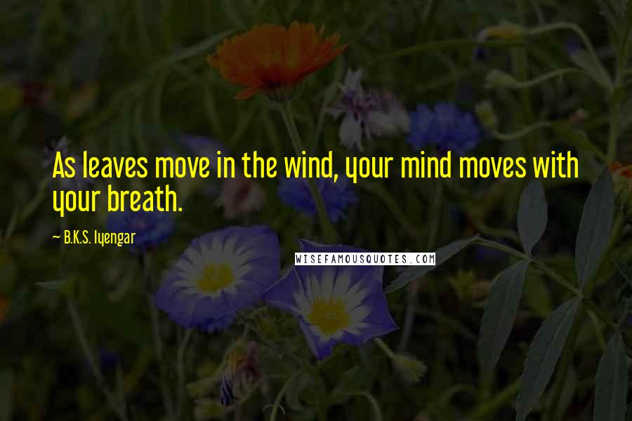 B.K.S. Iyengar Quotes: As leaves move in the wind, your mind moves with your breath.