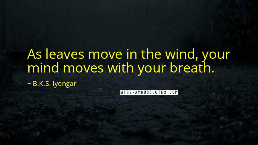 B.K.S. Iyengar Quotes: As leaves move in the wind, your mind moves with your breath.