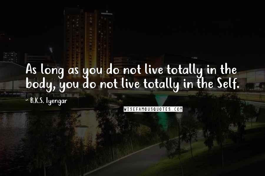 B.K.S. Iyengar Quotes: As long as you do not live totally in the body, you do not live totally in the Self.