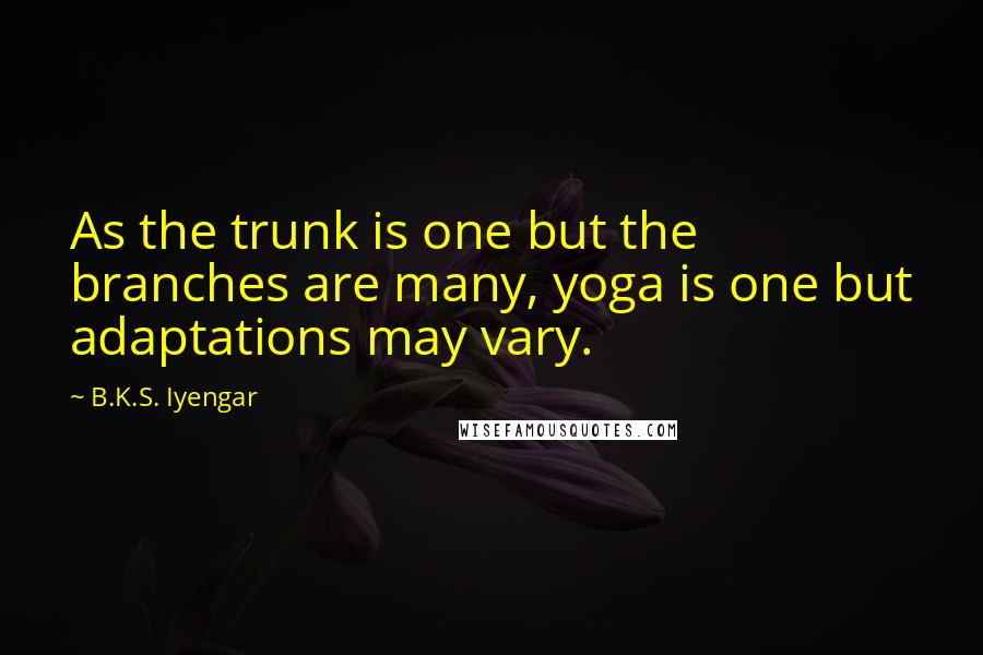 B.K.S. Iyengar Quotes: As the trunk is one but the branches are many, yoga is one but adaptations may vary.