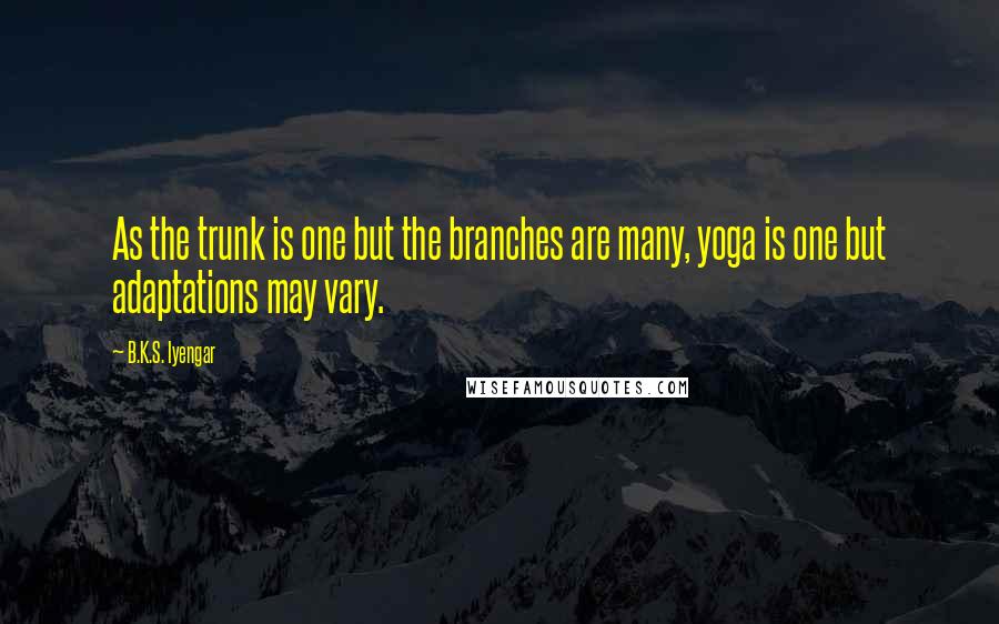 B.K.S. Iyengar Quotes: As the trunk is one but the branches are many, yoga is one but adaptations may vary.