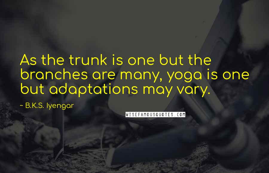 B.K.S. Iyengar Quotes: As the trunk is one but the branches are many, yoga is one but adaptations may vary.
