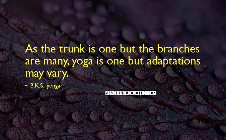 B.K.S. Iyengar Quotes: As the trunk is one but the branches are many, yoga is one but adaptations may vary.